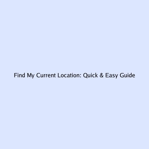 Find My Current Location: Quick & Easy Guide