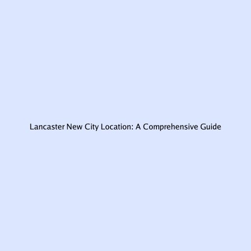 Lancaster New City Location: A Comprehensive Guide