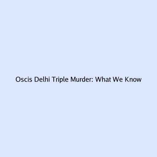 Oscis Delhi Triple Murder: What We Know