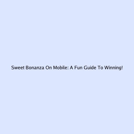 Sweet Bonanza On Mobile: A Fun Guide To Winning!