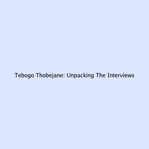 Tebogo Thobejane: Unpacking The Interviews