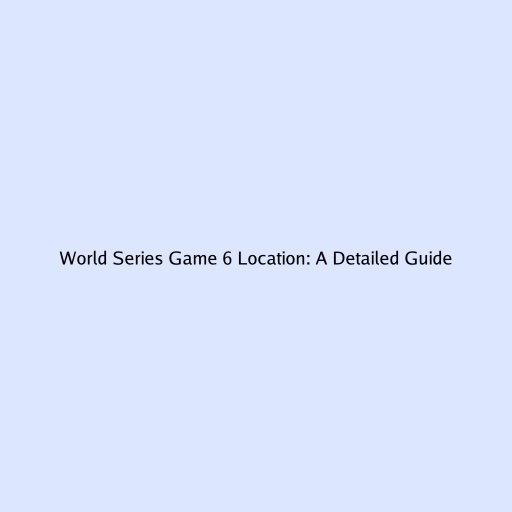 World Series Game 6 Location: A Detailed Guide